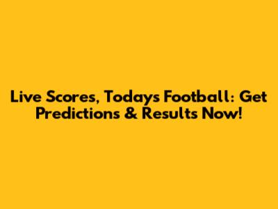 Live Scores, Today's Football: Get Predictions & Results Now!