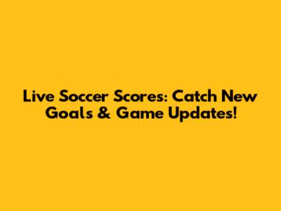 Live Soccer Scores: Catch New Goals & Game Updates!