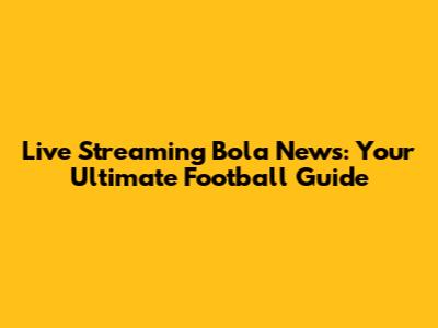 Live Streaming Bola News: Your Ultimate Football Guide