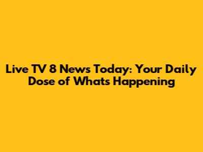 Live TV 8 News Today: Your Daily Dose of What's Happening