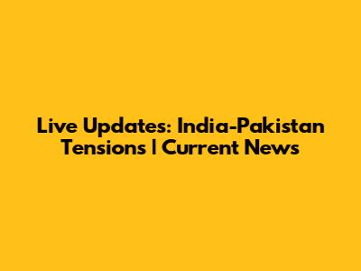 Live Updates: India-Pakistan Tensions | Current News