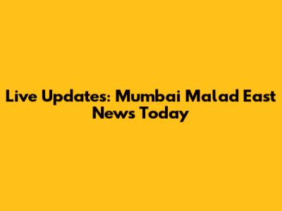 Live Updates: Mumbai Malad East News Today