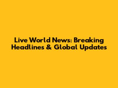 Live World News: Breaking Headlines & Global Updates