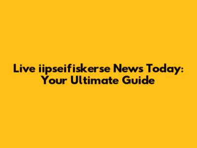 Live iipseifiskerse News Today: Your Ultimate Guide