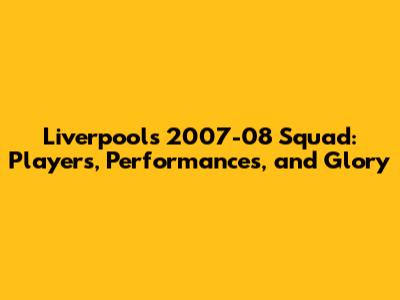 Liverpool's 2007-08 Squad: Players, Performances, and Glory