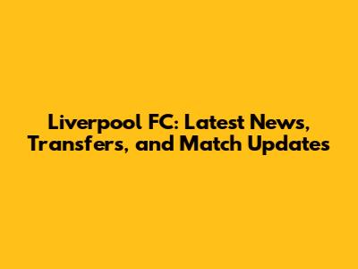 Liverpool FC: Latest News, Transfers, and Match Updates
