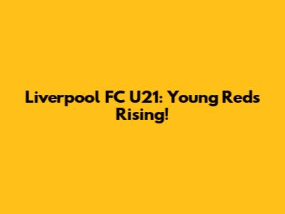 Liverpool FC U21: Young Reds Rising!