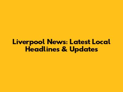 Liverpool News: Latest Local Headlines & Updates