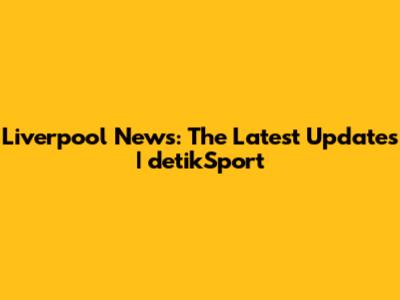 Liverpool News: The Latest Updates | detikSport