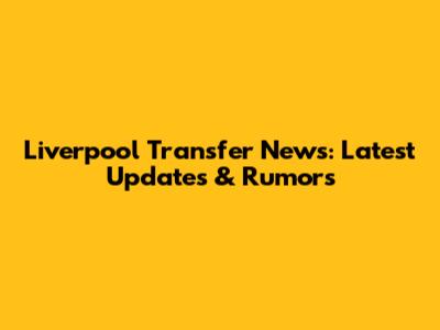 Liverpool Transfer News: Latest Updates & Rumors
