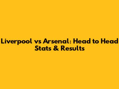 Liverpool vs Arsenal: Head to Head Stats & Results