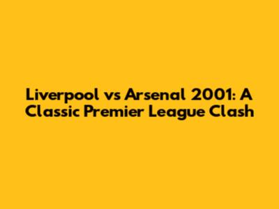 Liverpool vs Arsenal 2001: A Classic Premier League Clash