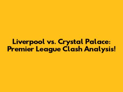 Liverpool vs. Crystal Palace: Premier League Clash Analysis!
