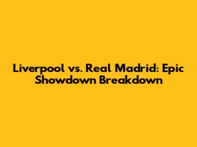 Liverpool vs. Real Madrid: Epic Showdown Breakdown