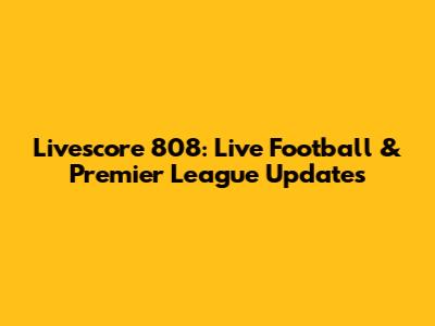 Livescore 808: Live Football & Premier League Updates
