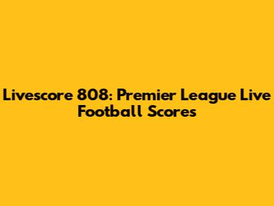 Livescore 808: Premier League Live Football Scores