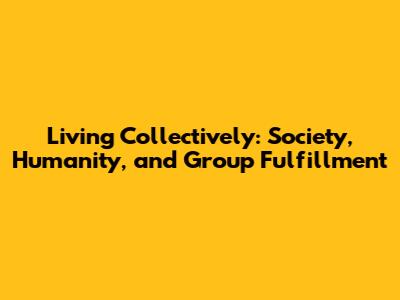 Living Collectively: Society, Humanity, and Group Fulfillment