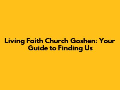 Living Faith Church Goshen: Your Guide to Finding Us
