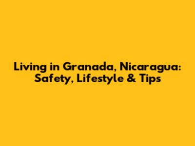 Living in Granada, Nicaragua: Safety, Lifestyle & Tips