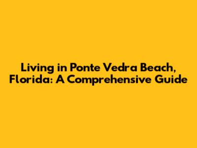 Living in Ponte Vedra Beach, Florida: A Comprehensive Guide