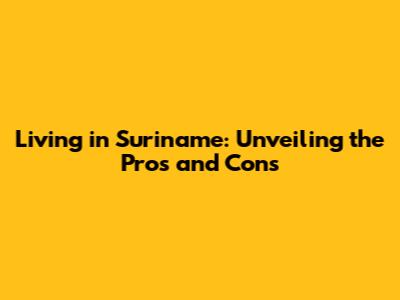 Living in Suriname: Unveiling the Pros and Cons