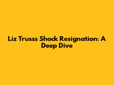 Liz Truss's Shock Resignation: A Deep Dive