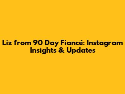 Liz from 90 Day Fiancé: Instagram Insights & Updates