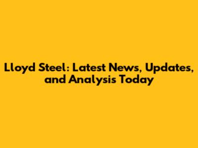 Lloyd Steel: Latest News, Updates, and Analysis Today