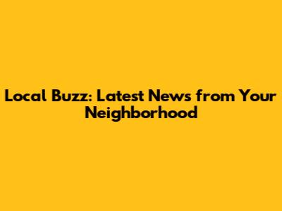 Local Buzz: Latest News from Your Neighborhood