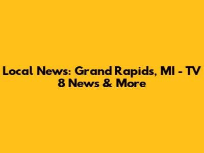 Local News: Grand Rapids, MI - TV 8 News & More