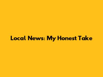 Local News: My Honest Take
