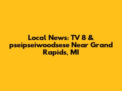 Local News: TV 8 & pseipseiwoodsese Near Grand Rapids, MI