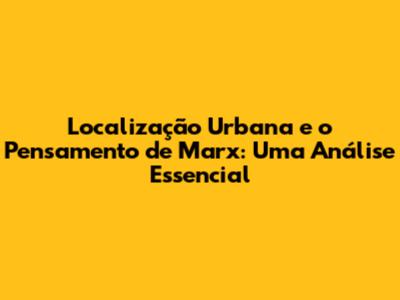 Localização Urbana e o Pensamento de Marx: Uma Análise Essencial
