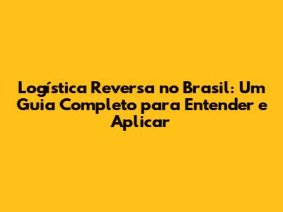 Logística Reversa no Brasil: Um Guia Completo para Entender e Aplicar