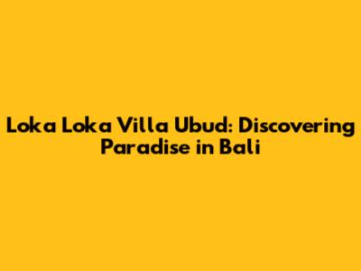 Loka Loka Villa Ubud: Discovering Paradise in Bali