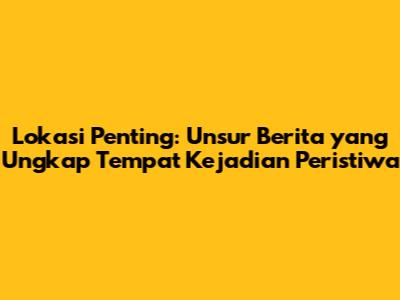 Lokasi Penting: Unsur Berita yang Ungkap Tempat Kejadian Peristiwa