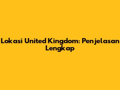 Lokasi United Kingdom: Penjelasan Lengkap