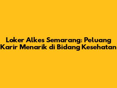 Loker Alkes Semarang: Peluang Karir Menarik di Bidang Kesehatan