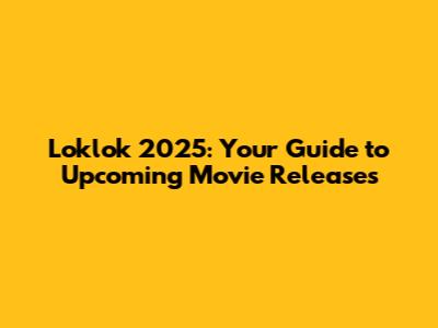 Loklok 2025: Your Guide to Upcoming Movie Releases