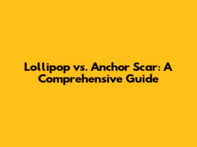 Lollipop vs. Anchor Scar: A Comprehensive Guide