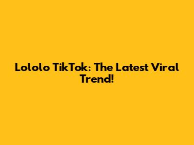 Lololo TikTok: The Latest Viral Trend!