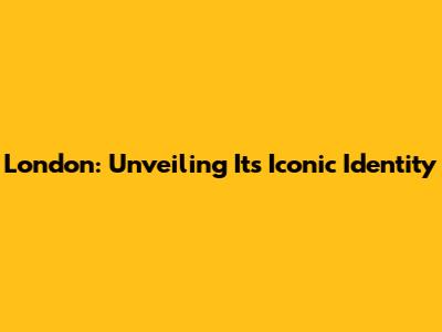 London: Unveiling Its Iconic Identity