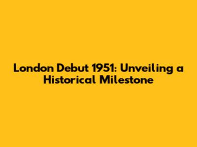 London Debut 1951: Unveiling a Historical Milestone