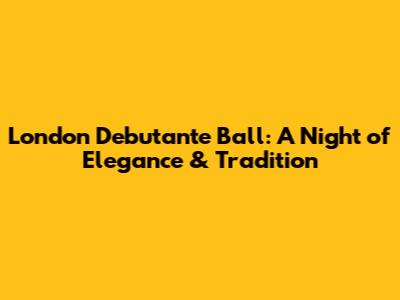London Debutante Ball: A Night of Elegance & Tradition