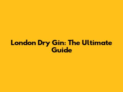 London Dry Gin: The Ultimate Guide