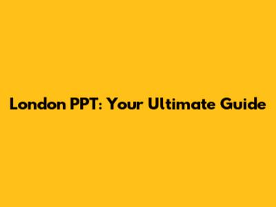 London PPT: Your Ultimate Guide
