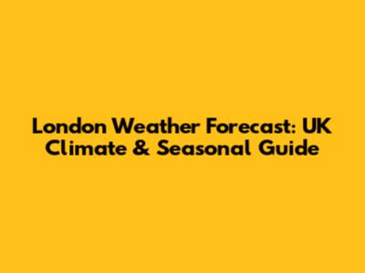 London Weather Forecast: UK Climate & Seasonal Guide