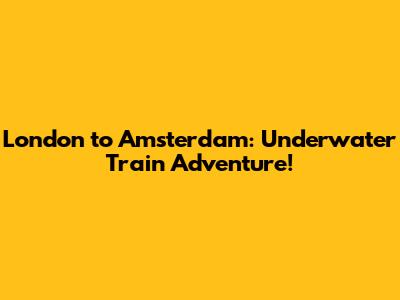 London to Amsterdam: Underwater Train Adventure!