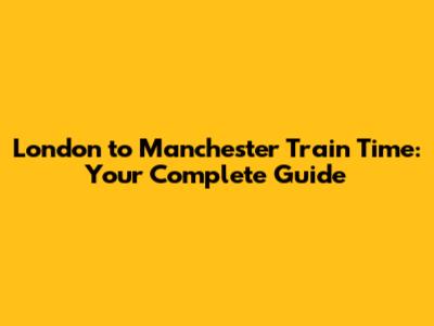 London to Manchester Train Time: Your Complete Guide