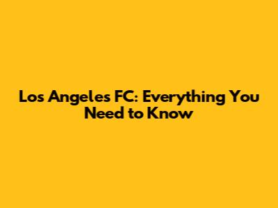 Los Angeles FC: Everything You Need to Know